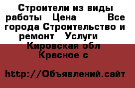 Строители из виды работы › Цена ­ 214 - Все города Строительство и ремонт » Услуги   . Кировская обл.,Красное с.